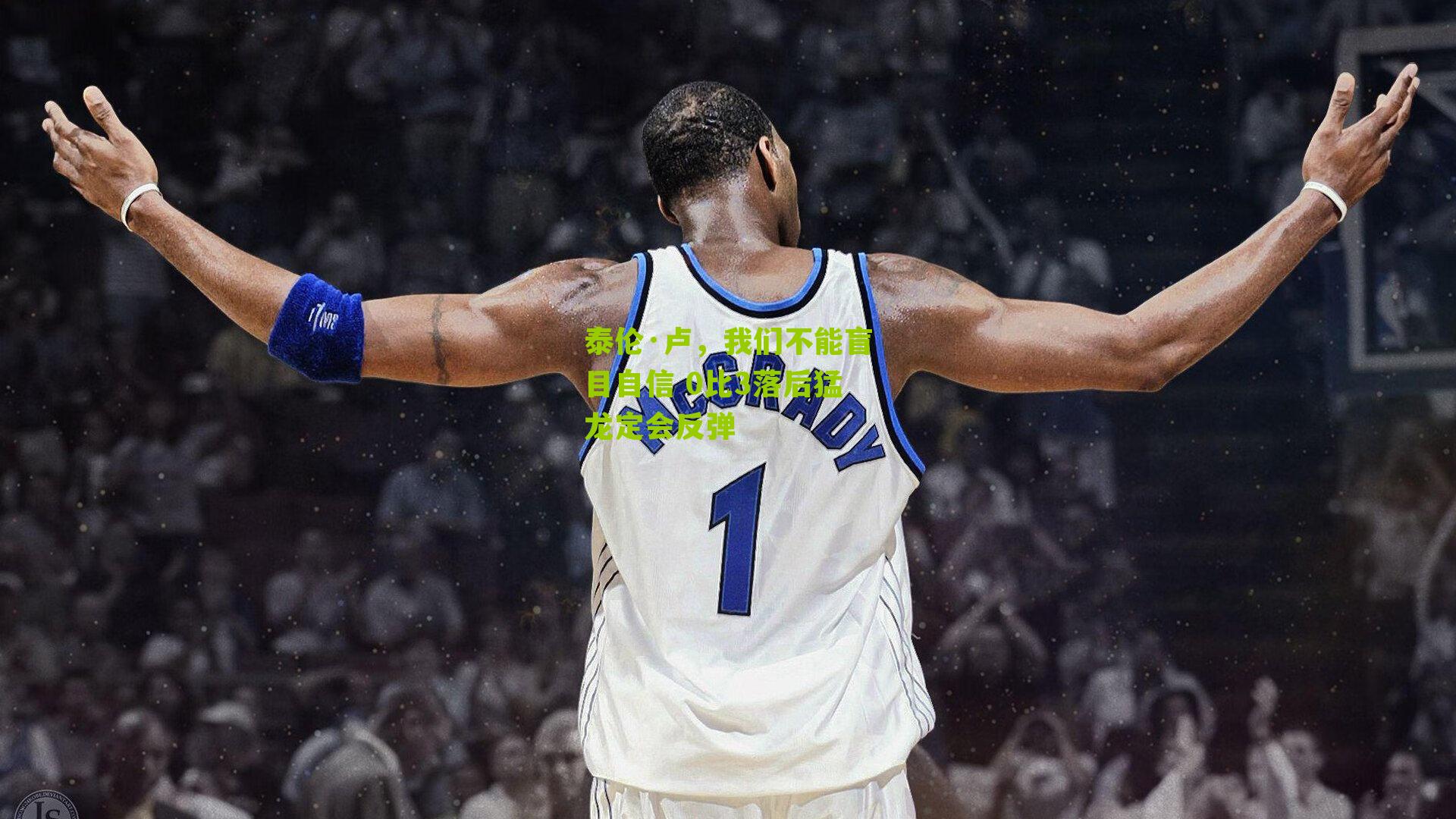 泰伦·卢，我们不能盲目自信 0比3落后猛龙定会反弹