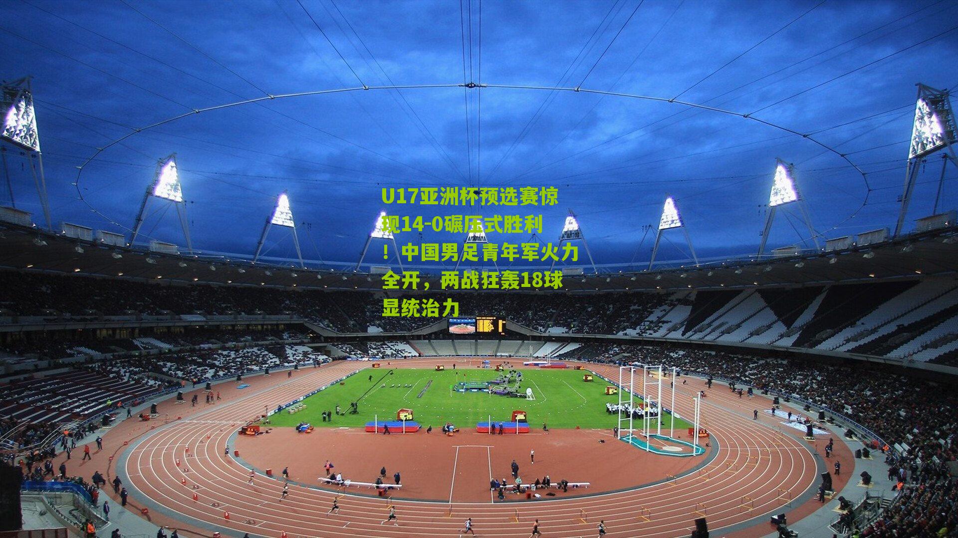 U17亚洲杯预选赛惊现14-0碾压式胜利！中国男足青年军火力全开，两战狂轰18球显统治力