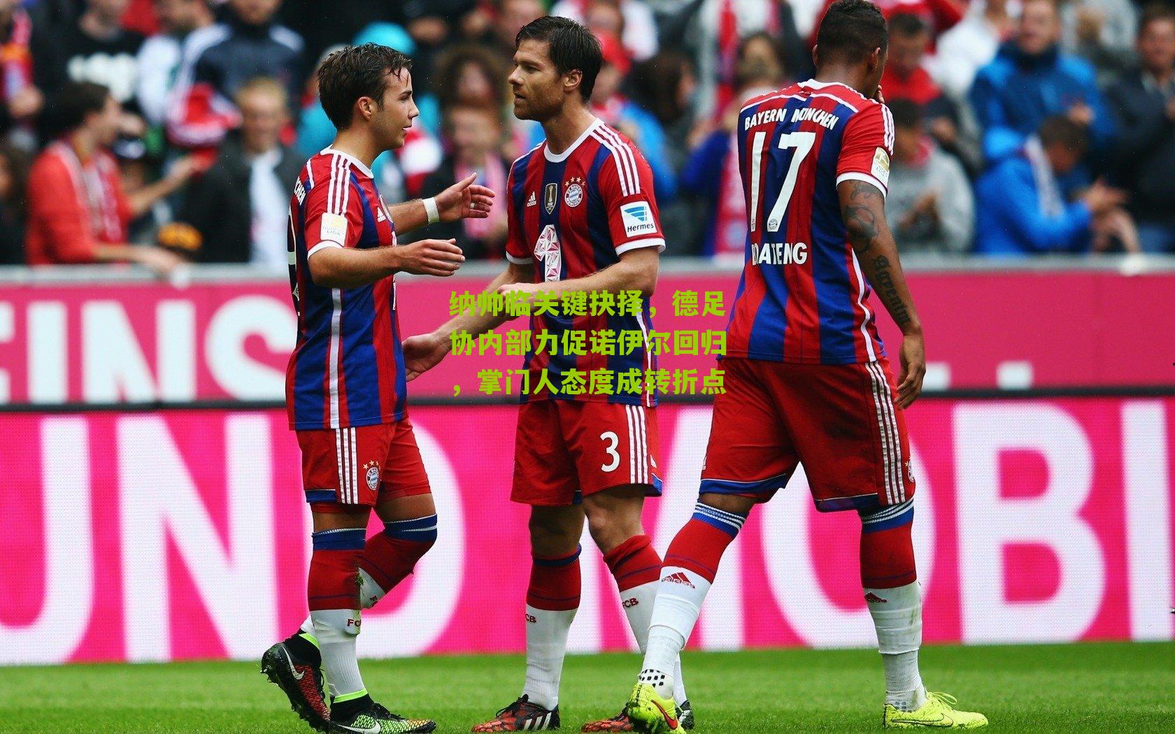 纳帅临关键抉择，德足协内部力促诺伊尔回归，掌门人态度成转折点