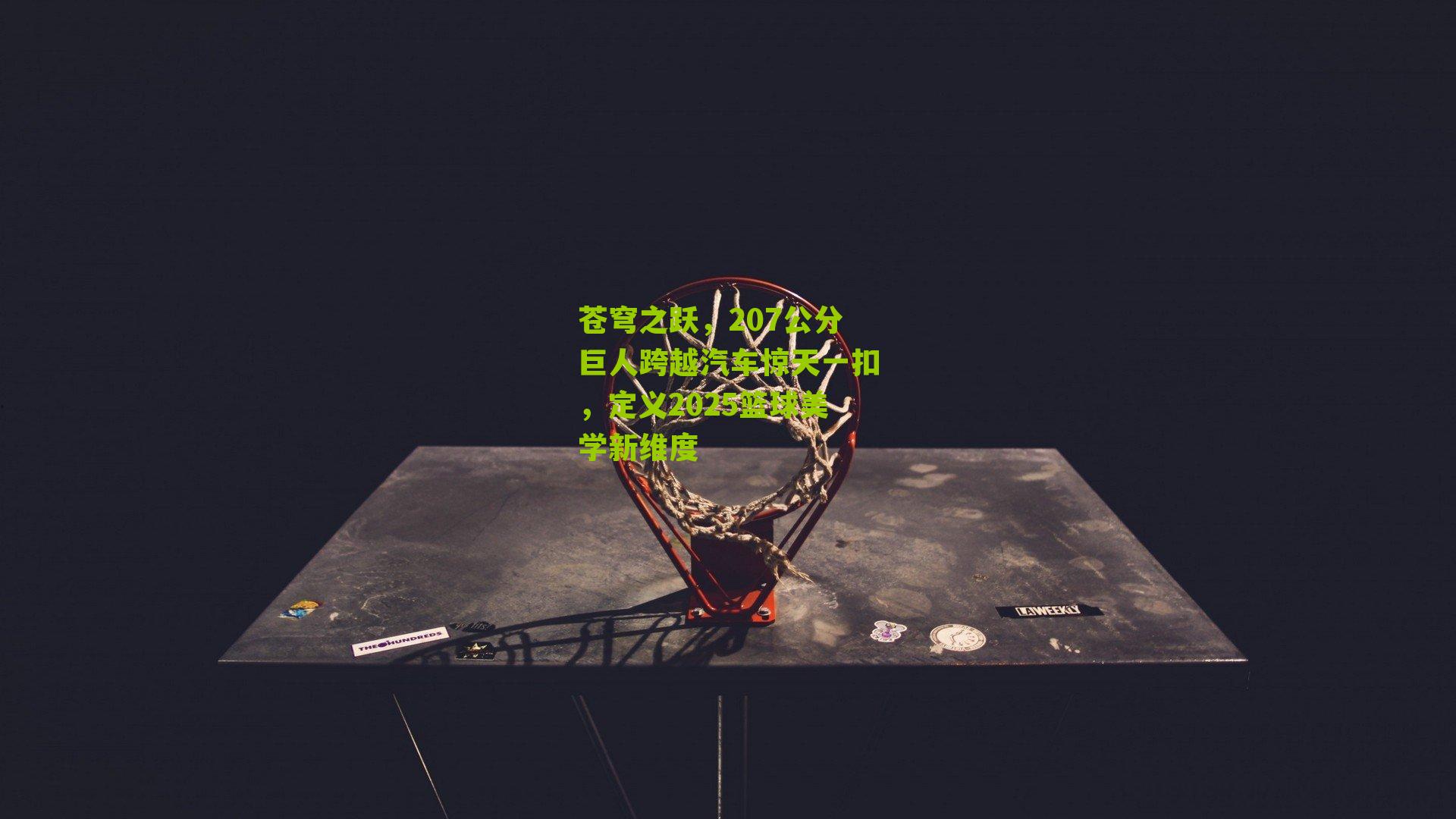 苍穹之跃，207公分巨人跨越汽车惊天一扣，定义2025篮球美学新维度