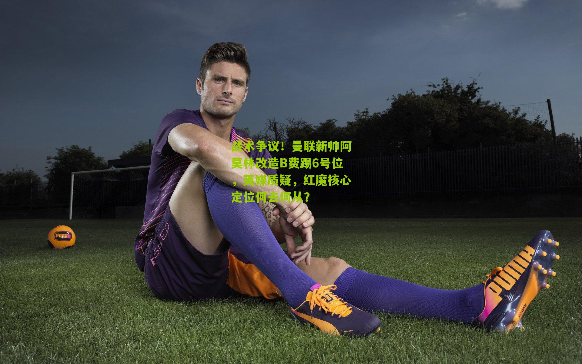 战术争议！曼联新帅阿莫林改造B费踢6号位，英媒质疑，红魔核心定位何去何从？